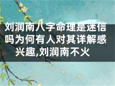 刘润南八字命理是迷信吗为何有人对其详解感兴趣,刘润南不火