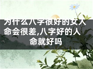 为什么八字很好的女人命会很差,八字好的人命就好吗