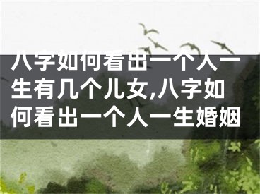 八字如何看出一个人一生有几个儿女,八字如何看出一个人一生婚姻