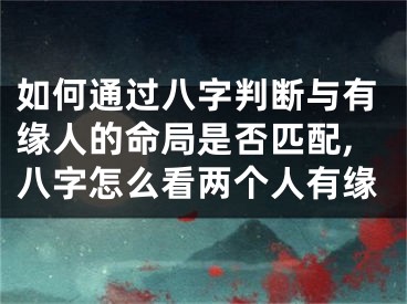 如何通过八字判断与有缘人的命局是否匹配,八字怎么看两个人有缘