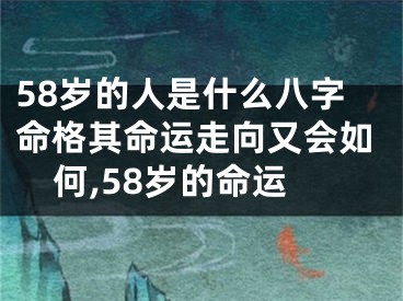 58岁的人是什么八字命格其命运走向又会如何,58岁的命运