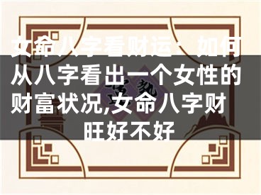 女命八字看财运：如何从八字看出一个女性的财富状况,女命八字财旺好不好
