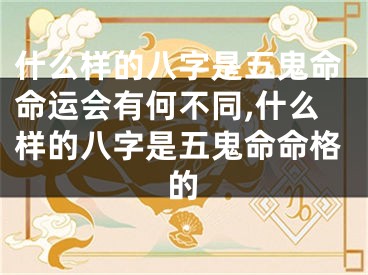 什么样的八字是五鬼命命运会有何不同,什么样的八字是五鬼命命格的