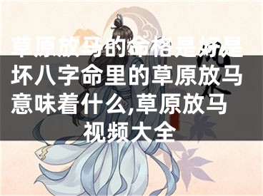 草原放马的命格是好是坏八字命里的草原放马意味着什么,草原放马视频大全