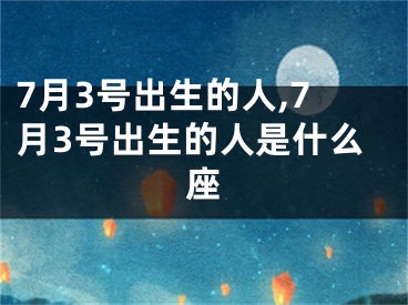 7月3号出生的人,7月3号出生的人是什么座