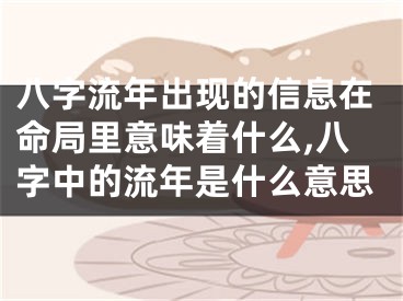 八字流年出现的信息在命局里意味着什么,八字中的流年是什么意思