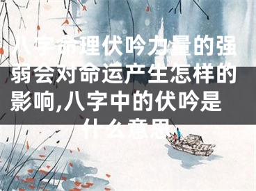 八字命理伏吟力量的强弱会对命运产生怎样的影响,八字中的伏吟是什么意思