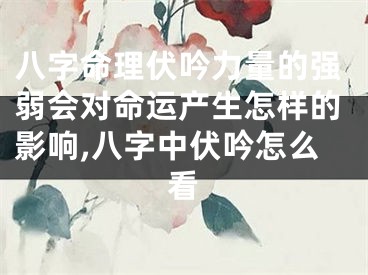 八字命理伏吟力量的强弱会对命运产生怎样的影响,八字中伏吟怎么看