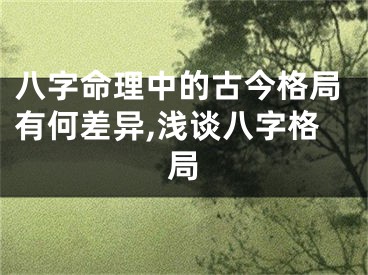 八字命理中的古今格局有何差异,浅谈八字格局