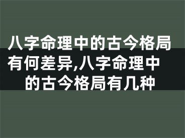 八字命理中的古今格局有何差异,八字命理中的古今格局有几种