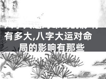 八字大运对命局的影响有多大,八字大运对命局的影响有那些