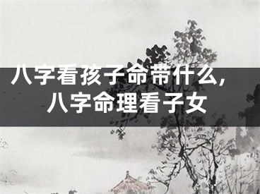 八字看孩子命带什么,八字命理看子女