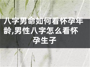 八字男命如何看怀孕年龄,男性八字怎么看怀孕生子