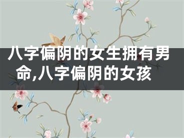 八字偏阴的女生拥有男命,八字偏阴的女孩
