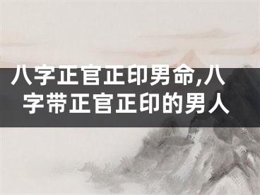 八字正官正印男命,八字带正官正印的男人