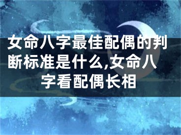 女命八字最佳配偶的判断标准是什么,女命八字看配偶长相