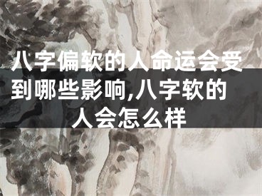 八字偏软的人命运会受到哪些影响,八字软的人会怎么样