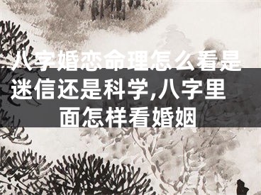 八字婚恋命理怎么看是迷信还是科学,八字里面怎样看婚姻