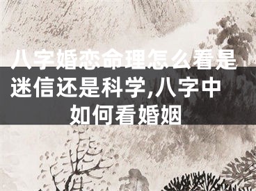 八字婚恋命理怎么看是迷信还是科学,八字中如何看婚姻