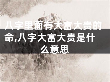 八字里面有大富大贵的命,八字大富大贵是什么意思