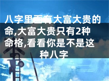 八字里面有大富大贵的命,大富大贵只有2种命格,看看你是不是这种八字