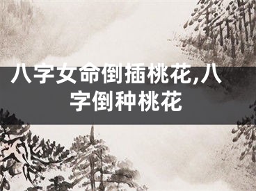 八字女命倒插桃花,八字倒种桃花