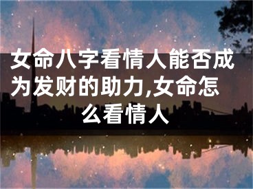 女命八字看情人能否成为发财的助力,女命怎么看情人