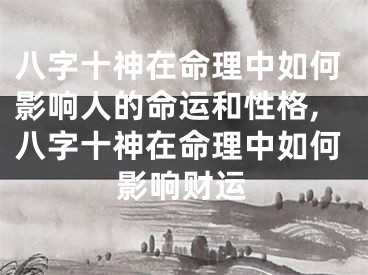八字十神在命理中如何影响人的命运和性格,八字十神在命理中如何影响财运
