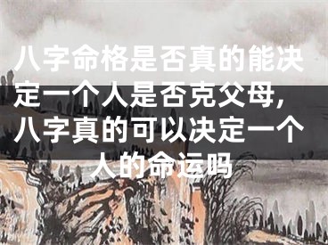 八字命格是否真的能决定一个人是否克父母,八字真的可以决定一个人的命运吗