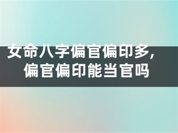 女命八字偏官偏印多,偏官偏印能当官吗