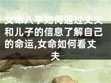 女命八字如何通过丈夫和儿子的信息了解自己的命运,女命如何看丈夫