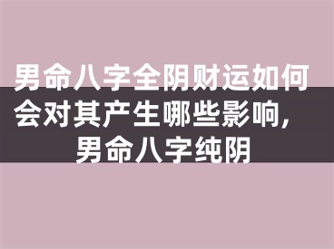 男命八字全阴财运如何会对其产生哪些影响,男命八字纯阴