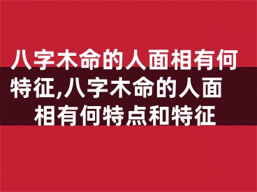八字木命的人面相有何特征,八字木命的人面相有何特点和特征