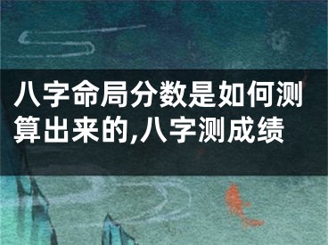 八字命局分数是如何测算出来的,八字测成绩