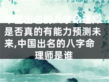 中国出名的八字命理师是否真的有能力预测未来,中国出名的八字命理师是谁