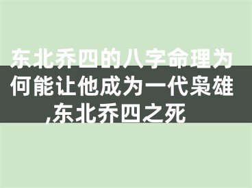 东北乔四的八字命理为何能让他成为一代枭雄,东北乔四之死