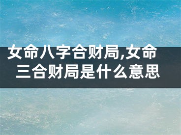 女命八字合财局,女命三合财局是什么意思