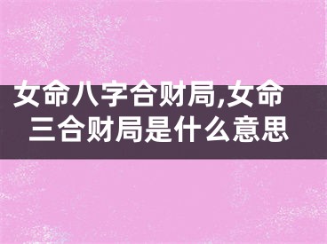 女命八字合财局,女命三合财局是什么意思