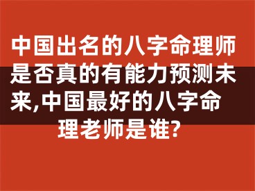 中国出名的八字命理师是否真的有能力预测未来,中国最好的八字命理老师是谁?