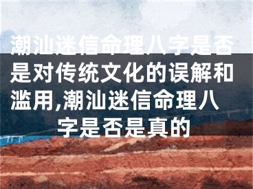 潮汕迷信命理八字是否是对传统文化的误解和滥用,潮汕迷信命理八字是否是真的