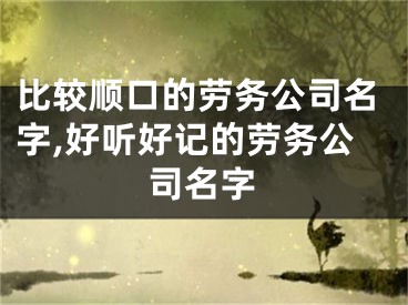 比较顺口的劳务公司名字,好听好记的劳务公司名字