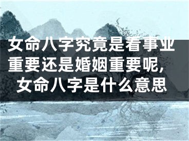 女命八字究竟是看事业重要还是婚姻重要呢,女命八字是什么意思