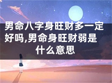 男命八字身旺财多一定好吗,男命身旺财弱是什么意思