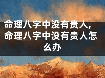 命理八字中没有贵人,命理八字中没有贵人怎么办