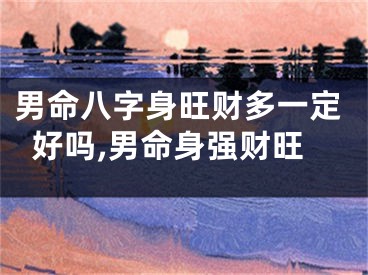 男命八字身旺财多一定好吗,男命身强财旺