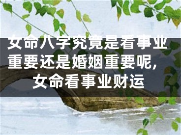 女命八字究竟是看事业重要还是婚姻重要呢,女命看事业财运