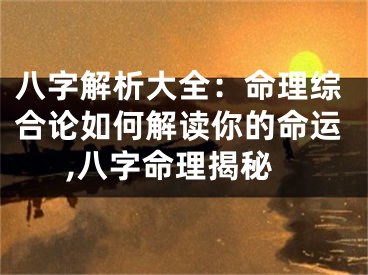 八字解析大全：命理综合论如何解读你的命运,八字命理揭秘