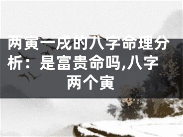 两寅一戌的八字命理分析：是富贵命吗,八字两个寅