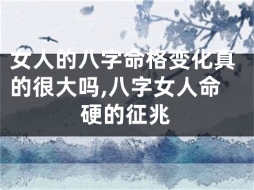 女人的八字命格变化真的很大吗,八字女人命硬的征兆