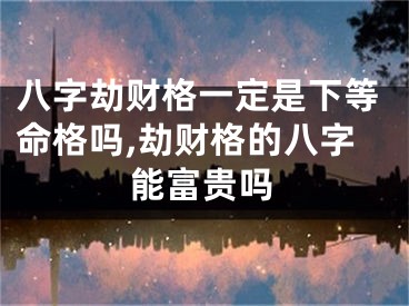 八字劫财格一定是下等命格吗,劫财格的八字能富贵吗